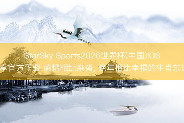 StarSky Sports2026世界杯(中国)IOS/安卓官方下载 感情相比杂沓， 晚年相比幸福的生肖东谈主