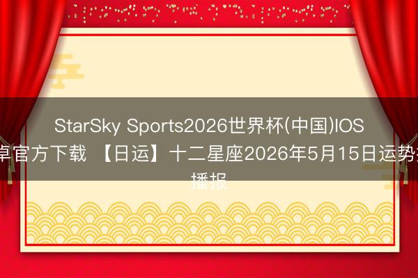 StarSky Sports2026世界杯(中国)IOS/安卓官方下载 【日运】十二星座2026年5月15日运势播报