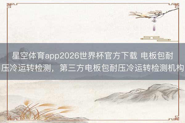 星空体育app2026世界杯官方下载 电板包耐压冷运转检测,第三方电板包耐压冷运转检测机构