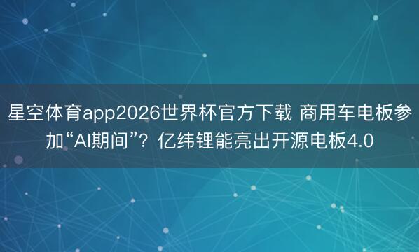 星空体育app2026世界杯官方下载 商用车电板参加“AI期间”？亿纬锂能亮出开源电板4.0