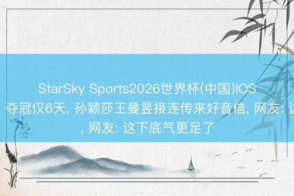 StarSky Sports2026世界杯(中国)IOS/安卓官方下载 夺冠仅6天， 孙颖莎王曼昱接连传来好音信， 网友: 这下底气更足了