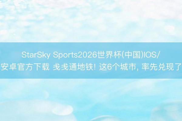StarSky Sports2026世界杯(中国)IOS/安卓官方下载 戋戋通地铁! 这6个城市， 率先兑现了