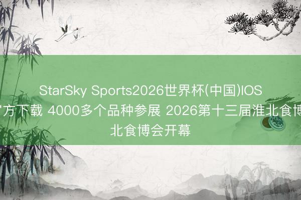 StarSky Sports2026世界杯(中国)IOS/安卓官方下载 4000多个品种参展 2026第十三届淮北食博会开幕
