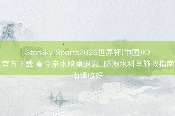 StarSky Sports2026世界杯(中国)IOS/安卓官方下载 夏令亲水暗隐退患， 防溺水科学施救指南请收好