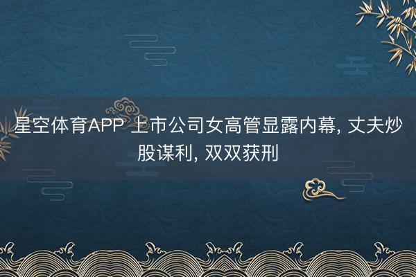 星空体育APP 上市公司女高管显露内幕, 丈夫炒股谋利, 双双获刑