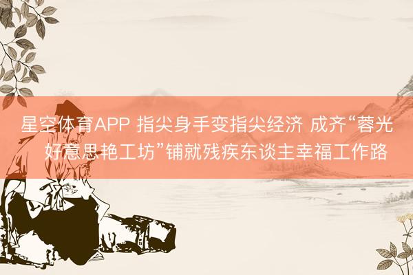 星空体育APP 指尖身手变指尖经济 成齐“蓉光・好意思艳工坊”铺就残疾东谈主幸福工作路