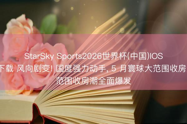 StarSky Sports2026世界杯(中国)IOS/安卓官方下载 风向剧变! 国度强力动手， 5 月寰球大范围收房潮全面爆发
