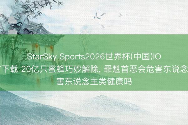 StarSky Sports2026世界杯(中国)IOS/安卓官方下载 20亿只蜜蜂巧妙解除， 罪魁首恶会危害东说念主类健康吗