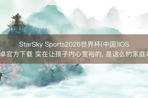 StarSky Sports2026世界杯(中国)IOS/安卓官方下载 实在让孩子内心宽裕的, 是这么的家庭老师