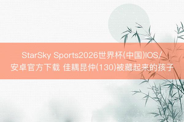 StarSky Sports2026世界杯(中国)IOS/安卓官方下载 佳耦昆仲(130)被藏起来的孩子