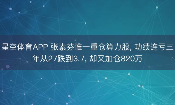 星空体育APP 张素芬惟一重仓算力股, 功绩连亏三年从27跌到3.7, 却又加仓820万