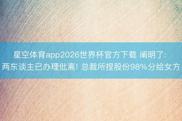 星空体育app2026世界杯官方下载 阐明了: 两东谈主已办理仳离! 总裁所捏股份98%分给女方
