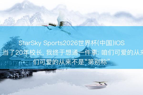 StarSky Sports2026世界杯(中国)IOS/安卓官方下载 当了20年校长, 我终于想通一件事: 咱们可爱的从来不是“第别称”
