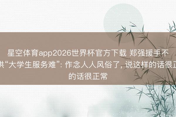 星空体育app2026世界杯官方下载 郑强援手不招供“大学生服务难”: 作念人人风俗了， 说这样的话很正常