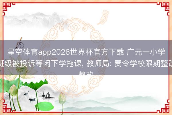 星空体育app2026世界杯官方下载 广元一小学班级被投诉等闲下学拖课, 教师局: 责令学校限期整改