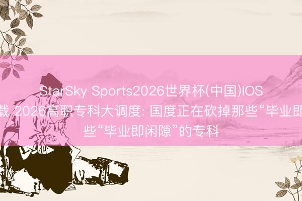 StarSky Sports2026世界杯(中国)IOS/安卓官方下载 2026高职专科大调度: 国度正在砍掉那些“毕业即闲隙”的专科