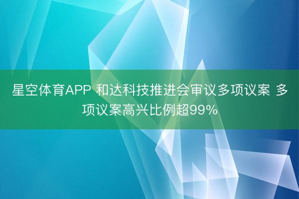 星空体育APP 和达科技推进会审议多项议案 多项议案高兴比例超99%