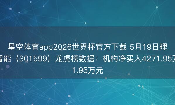 星空体育app2026世界杯官方下载 5月19日理奇智能（301599）龙虎榜数据：机构净买入4271.95万元