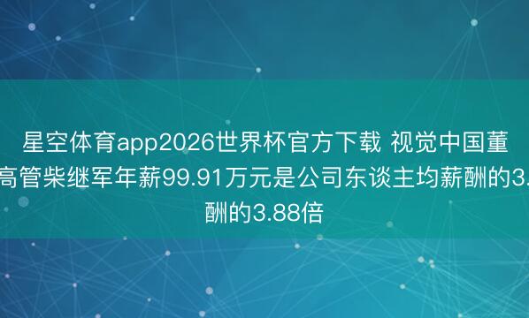 星空体育app2026世界杯官方下载 视觉中国董事、高管柴继军年薪99.91万元是公司东谈主均薪酬的3.88倍