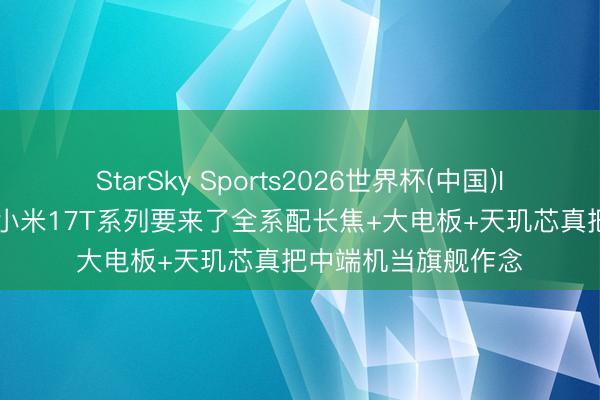 StarSky Sports2026世界杯(中国)IOS/安卓官方下载 小米17T系列要来了全系配长焦+大电板+天玑芯真把中端机当旗舰作念