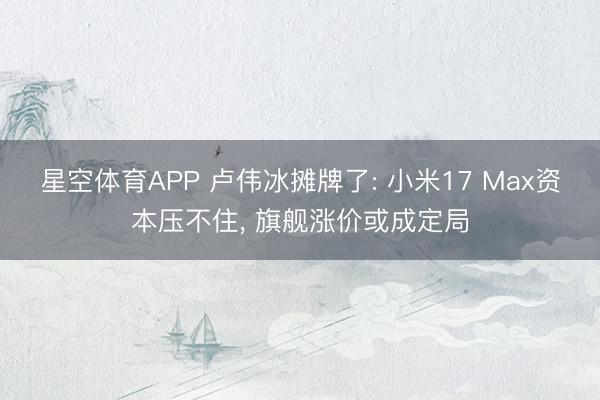 星空体育APP 卢伟冰摊牌了: 小米17 Max资本压不住， 旗舰涨价或成定局
