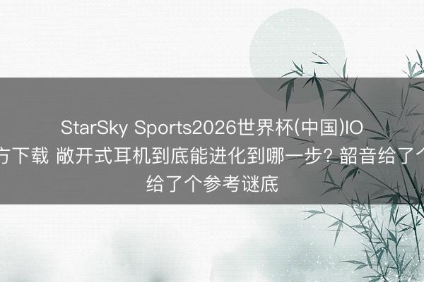 StarSky Sports2026世界杯(中国)IOS/安卓官方下载 敞开式耳机到底能进化到哪一步? 韶音给了个参考谜底
