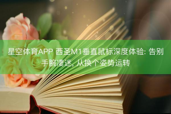 星空体育APP 西圣M1垂直鼠标深度体验: 告别手腕凄迷， 从换个姿势运转