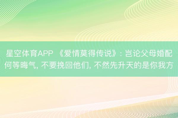 星空体育APP 《爱情莫得传说》: 岂论父母婚配何等晦气， 不要挽回他们， 不然先升天的是你我方