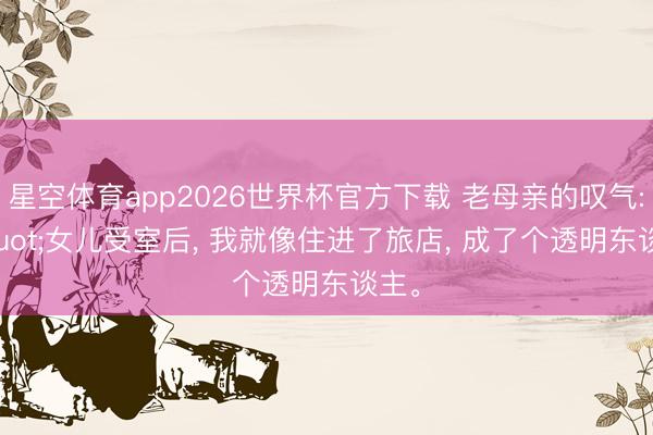 星空体育app2026世界杯官方下载 老母亲的叹气: "女儿受室后， 我就像住进了旅店， 成了个透明东谈主。