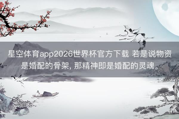 星空体育app2026世界杯官方下载 若是说物资是婚配的骨架, 那精神即是婚配的灵魂。