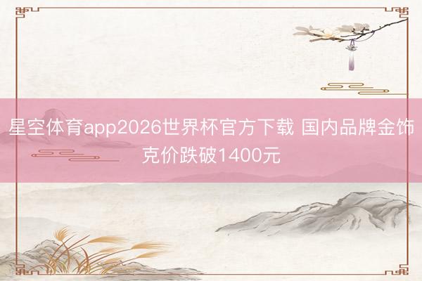星空体育app2026世界杯官方下载 国内品牌金饰克价跌破1400元