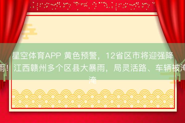 星空体育APP 黄色预警，12省区市将迎强降雨！江西赣州多个区县大暴雨，局灵活路、车辆被淹