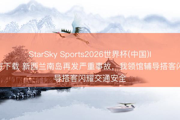 StarSky Sports2026世界杯(中国)IOS/安卓官方下载 新西兰南岛再发严重事故，我领馆辅导搭客闪耀交通安全