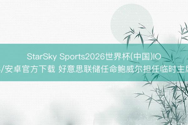 StarSky Sports2026世界杯(中国)IOS/安卓官方下载 好意思联储任命鲍威尔担任临时主席