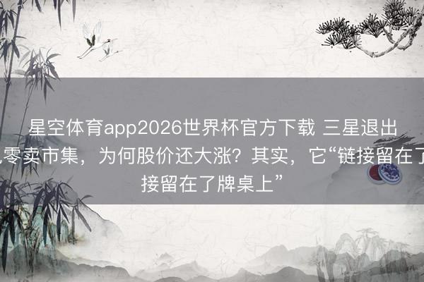 星空体育app2026世界杯官方下载 三星退出中国度电零卖市集,为何股价还大涨?其实,它“链接留在了牌桌上”