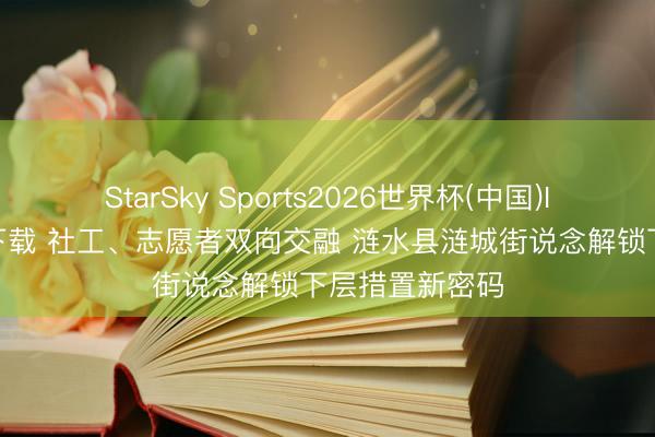 StarSky Sports2026世界杯(中国)IOS/安卓官方下载 社工、志愿者双向交融 涟水县涟城街说念解锁下层措置新密码