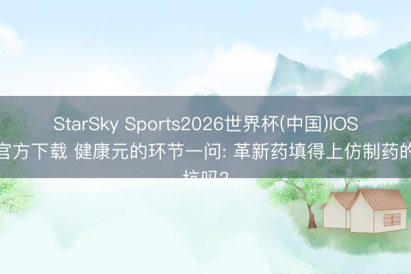 StarSky Sports2026世界杯(中国)IOS/安卓官方下载 健康元的环节一问: 革新药填得上仿制药的坑吗?