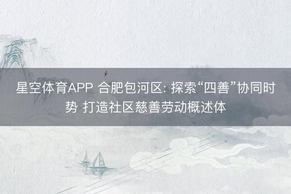 星空体育APP 合肥包河区: 探索“四善”协同时势 打造社区慈善劳动概述体