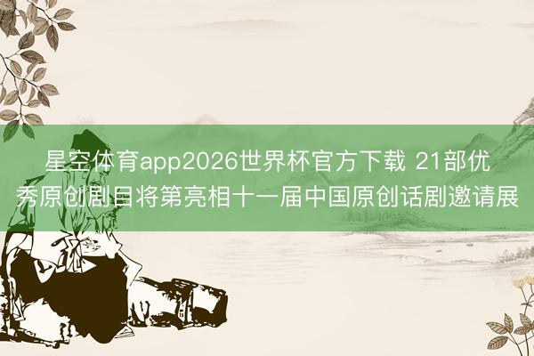 星空体育app2026世界杯官方下载 21部优秀原创剧目将第亮相十一届中国原创话剧邀请展