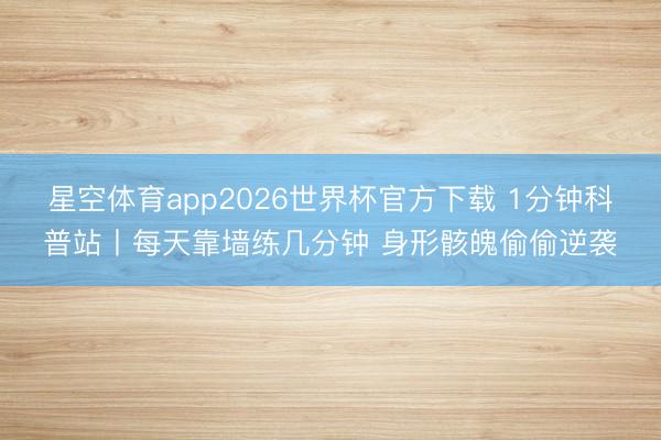 星空体育app2026世界杯官方下载 1分钟科普站丨每天靠墙练几分钟 身形骸魄偷偷逆袭