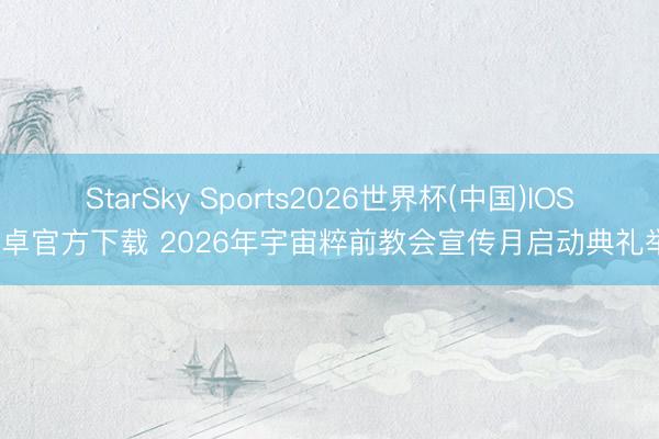 StarSky Sports2026世界杯(中国)IOS/安卓官方下载 2026年宇宙粹前教会宣传月启动典礼举行
