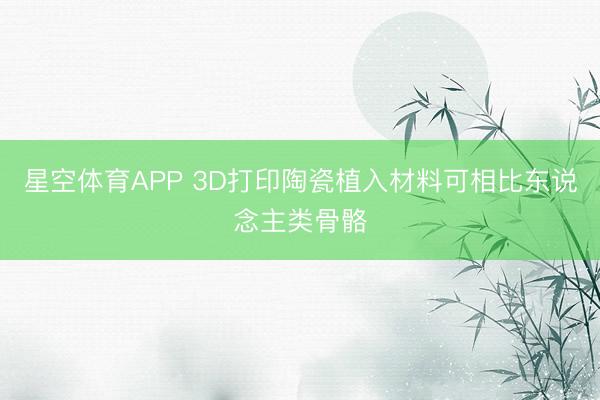 星空体育APP 3D打印陶瓷植入材料可相比东说念主类骨骼
