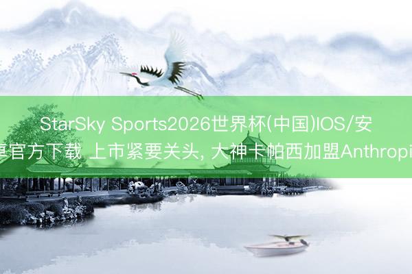 StarSky Sports2026世界杯(中国)IOS/安卓官方下载 上市紧要关头, 大神卡帕西加盟Anthropic