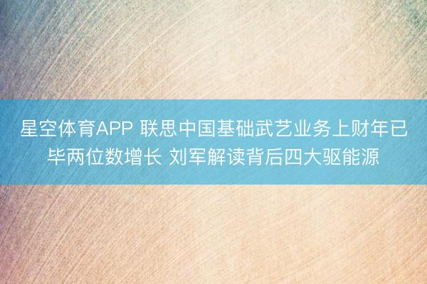 星空体育APP 联思中国基础武艺业务上财年已毕两位数增长 刘军解读背后四大驱能源
