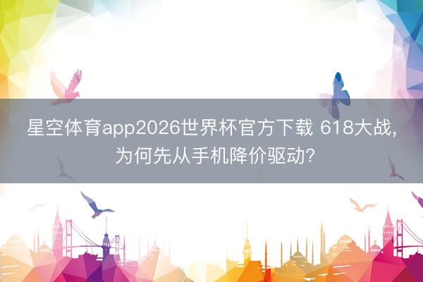 星空体育app2026世界杯官方下载 618大战， 为何先从手机降价驱动?