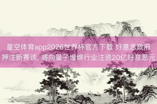 星空体育app2026世界杯官方下载 好意思政府押注新赛谈， 将向量子缠绵行业注资20亿好意思元