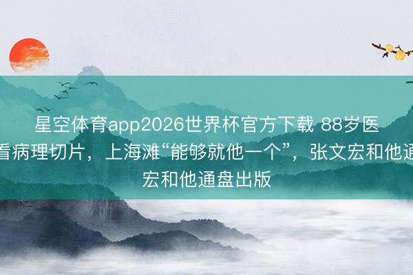 星空体育app2026世界杯官方下载 88岁医师还在看病理切片，上海滩“能够就他一个”，张文宏和他通盘出版