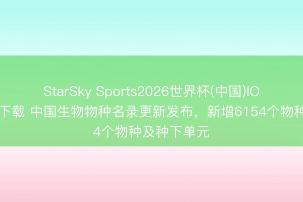 StarSky Sports2026世界杯(中国)IOS/安卓官方下载 中国生物物种名录更新发布，新增6154个物种及种下单元