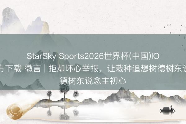 StarSky Sports2026世界杯(中国)IOS/安卓官方下载 微言 | 拒却坏心举报，让栽种追想树德树东说念主初心