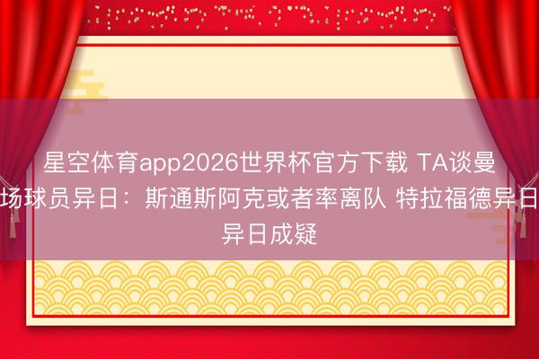 星空体育app2026世界杯官方下载 TA谈曼城后场球员异日:斯通斯阿克或者率离队 特拉福德异日成疑